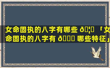 女命固执的八字有哪些 🦋 「女命固执的八字有 🐒 哪些特征」